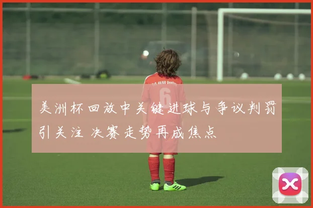 美洲杯回放中关键进球与争议判罚引关注 决赛走势再成焦点