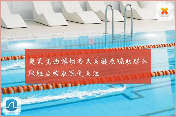 奥莱克西佩切洛夫关键表现助球队取胜后续表现受关注