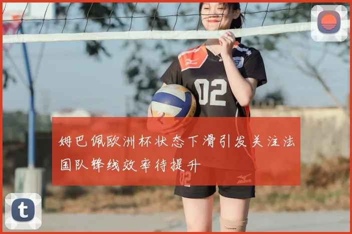 姆巴佩欧洲杯状态下滑引发关注法国队锋线效率待提升