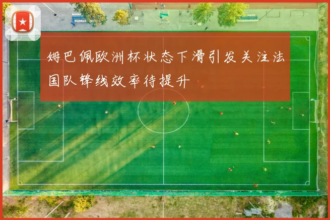 姆巴佩欧洲杯状态下滑引发关注法国队锋线效率待提升