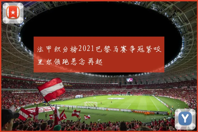 法甲积分榜2021巴黎马赛争冠紧咬里尔领跑悬念再起