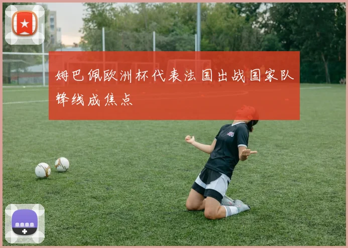 姆巴佩欧洲杯代表法国出战国家队锋线成焦点