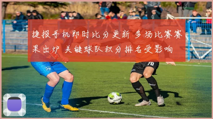 捷报手机即时比分更新 多场比赛赛果出炉 关键球队积分排名受影响