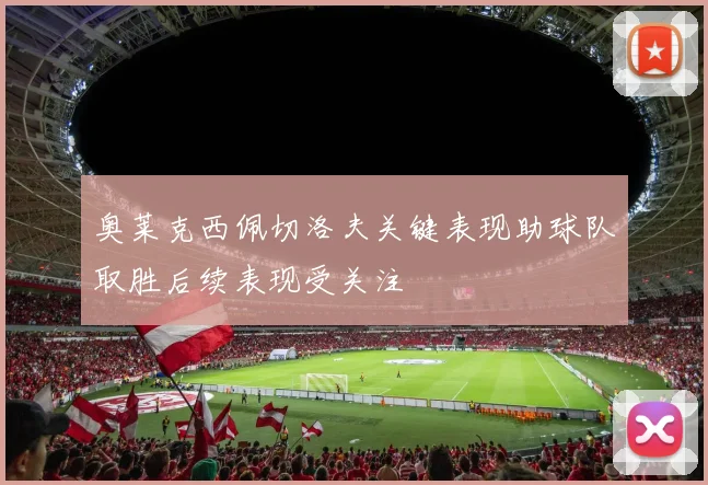 奥莱克西佩切洛夫关键表现助球队取胜后续表现受关注