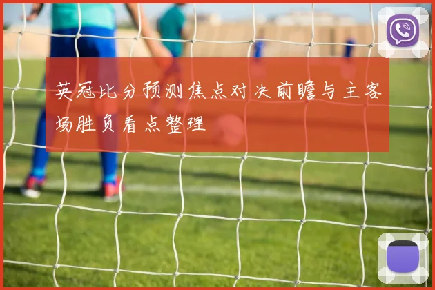 英冠比分预测焦点对决前瞻与主客场胜负看点整理