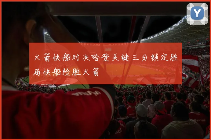 火箭快船对决哈登关键三分锁定胜局快船险胜火箭