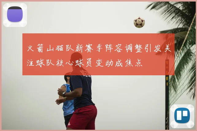 火箭山猫队新赛季阵容调整引发关注球队核心球员变动成焦点