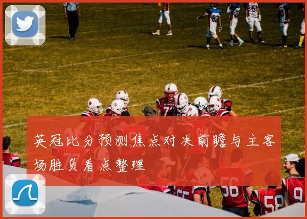 英冠比分预测焦点对决前瞻与主客场胜负看点整理