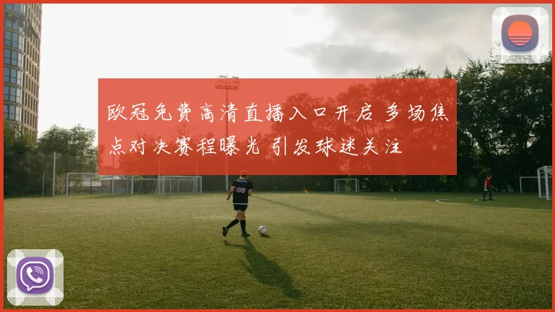 欧冠免费高清直播入口开启 多场焦点对决赛程曝光 引发球迷关注