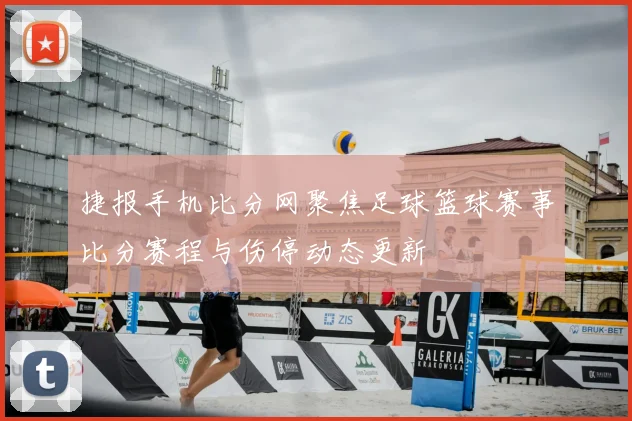 捷报手机比分网聚焦足球篮球赛事比分赛程与伤停动态更新