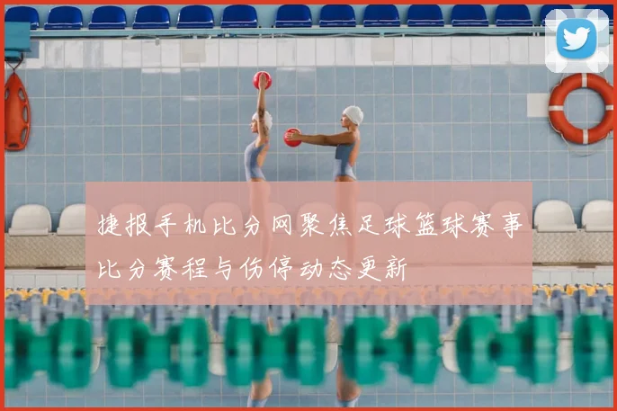 捷报手机比分网聚焦足球篮球赛事比分赛程与伤停动态更新