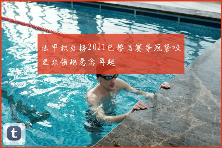 法甲积分榜2021巴黎马赛争冠紧咬里尔领跑悬念再起