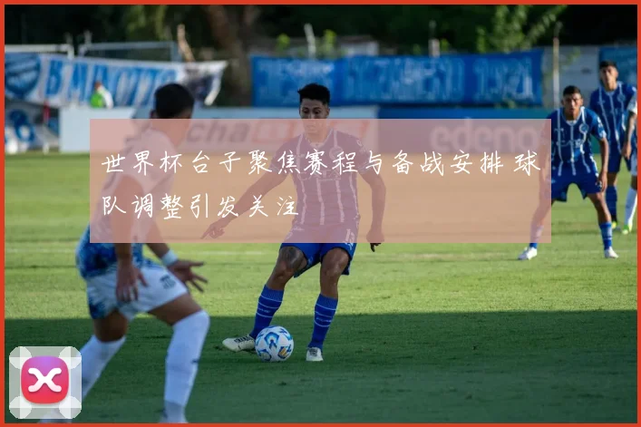 世界杯台子聚焦赛程与备战安排 球队调整引发关注