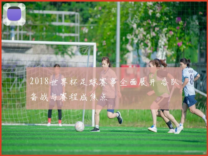 2018世界杯足球赛事全面展开 各队备战与赛程成焦点