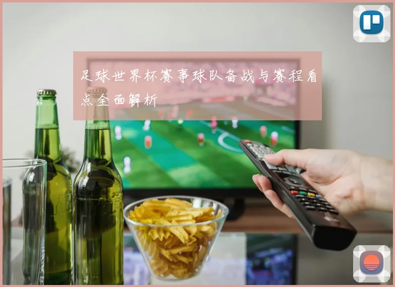 足球世界杯赛事球队备战与赛程看点全面解析