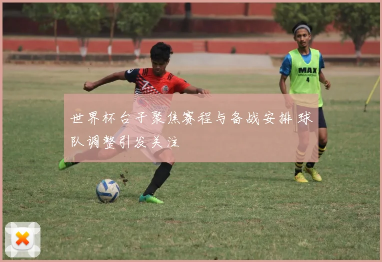 世界杯台子聚焦赛程与备战安排 球队调整引发关注
