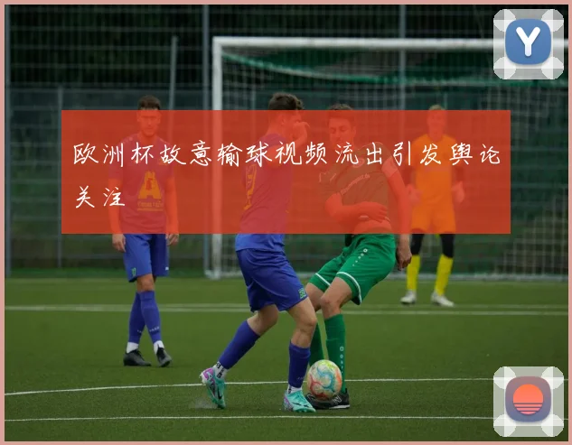 欧洲杯故意输球视频流出引发舆论关注