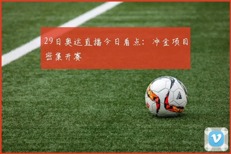 29日奥运直播今日看点：冲金项目密集开赛