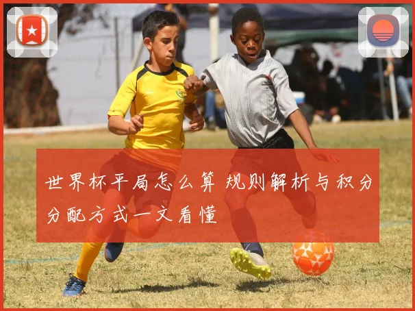 世界杯平局怎么算 规则解析与积分分配方式一文看懂