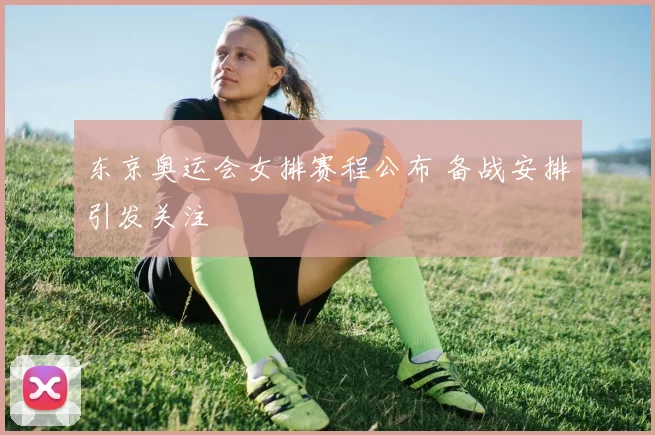 东京奥运会女排赛程公布 备战安排引发关注