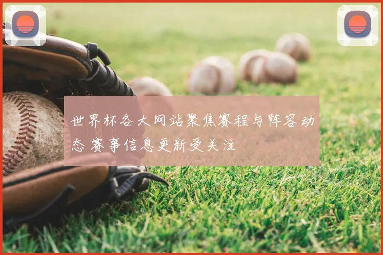 世界杯各大网站聚焦赛程与阵容动态 赛事信息更新受关注