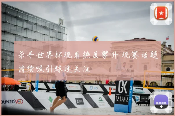 杀手世界杯观看热度攀升 观赛话题持续吸引球迷关注