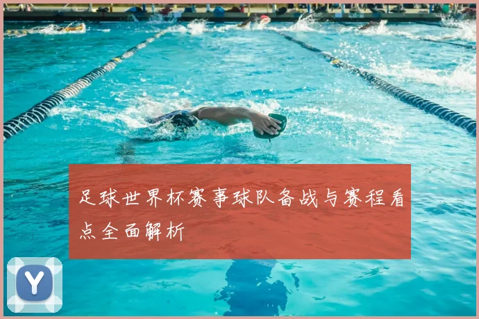 足球世界杯赛事球队备战与赛程看点全面解析