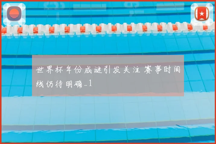 世界杯年份成谜引发关注 赛事时间线仍待明确_1
