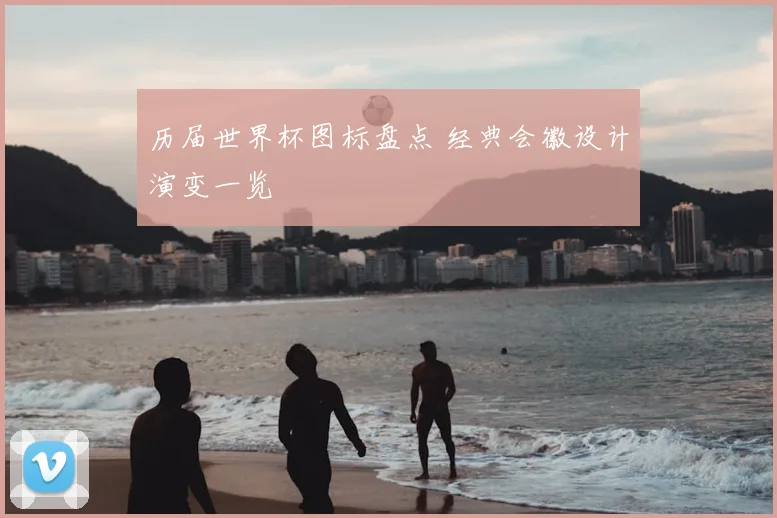 历届世界杯图标盘点 经典会徽设计演变一览